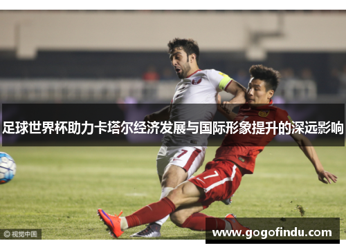 足球世界杯助力卡塔尔经济发展与国际形象提升的深远影响