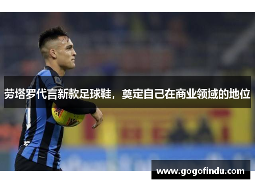 劳塔罗代言新款足球鞋，奠定自己在商业领域的地位