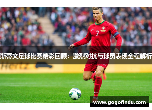 斯蒂文足球比赛精彩回顾：激烈对抗与球员表现全程解析