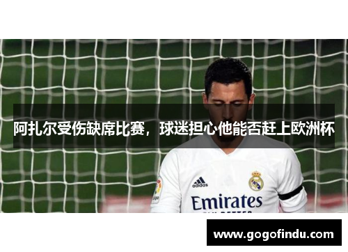 阿扎尔受伤缺席比赛，球迷担心他能否赶上欧洲杯