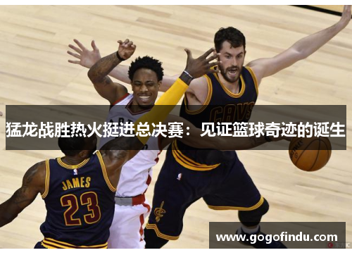 猛龙战胜热火挺进总决赛：见证篮球奇迹的诞生