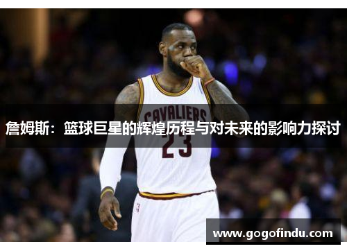 詹姆斯：篮球巨星的辉煌历程与对未来的影响力探讨